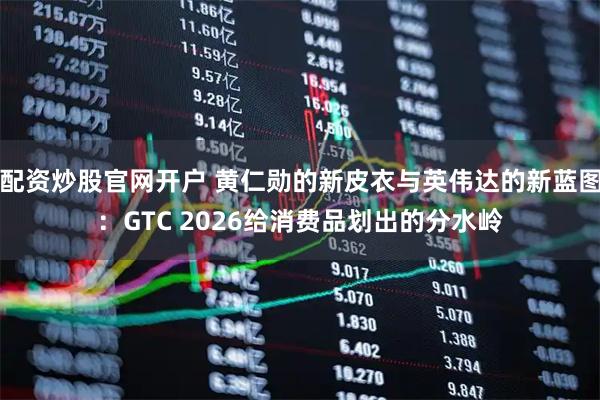 配资炒股官网开户 黄仁勋的新皮衣与英伟达的新蓝图：GTC 2026给消费品划出的分水岭