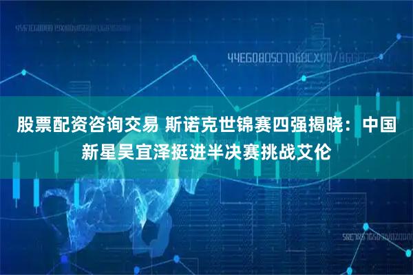 股票配资咨询交易 斯诺克世锦赛四强揭晓：中国新星吴宜泽挺进半决赛挑战艾伦