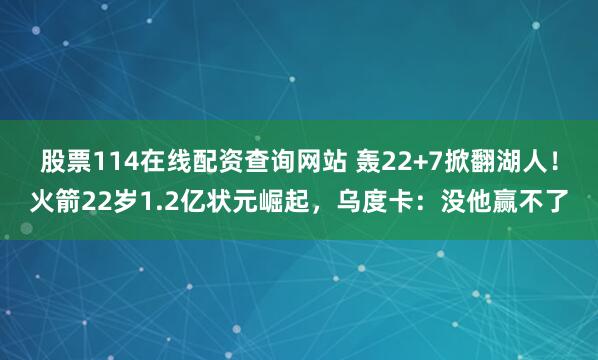 股票114在线配资查询网站 轰22+7掀翻湖人！火箭22岁1.2亿状元崛起，乌度卡：没他赢不了