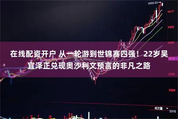 在线配资开户 从一轮游到世锦赛四强！22岁吴宜泽正兑现奥沙利文预言的非凡之路