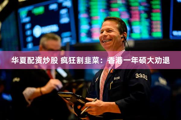 华夏配资炒股 疯狂割韭菜：香港一年硕大劝退