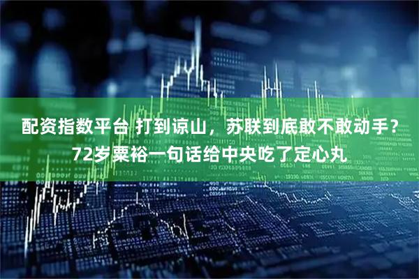 配资指数平台 打到谅山，苏联到底敢不敢动手？72岁粟裕一句话给中央吃了定心丸