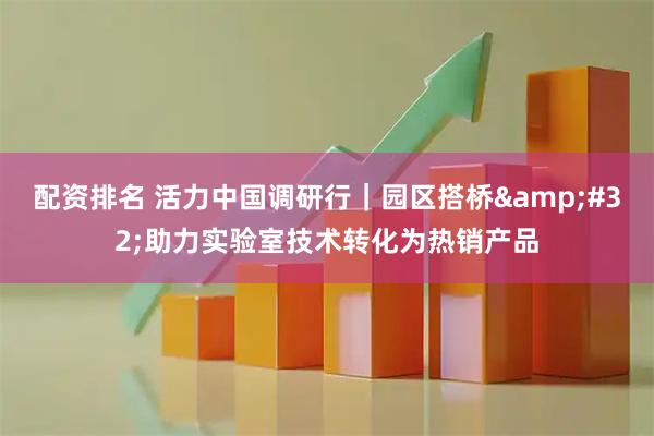 配资排名 活力中国调研行｜园区搭桥 助力实验室技术转化为热销产品