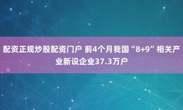 配资正规炒股配资门户 前4个月我国“8+9”相关产业新设企业37.3万户