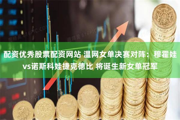 配资优秀股票配资网站 温网女单决赛对阵：穆霍娃vs诺斯科娃捷克德比 将诞生新女单冠军