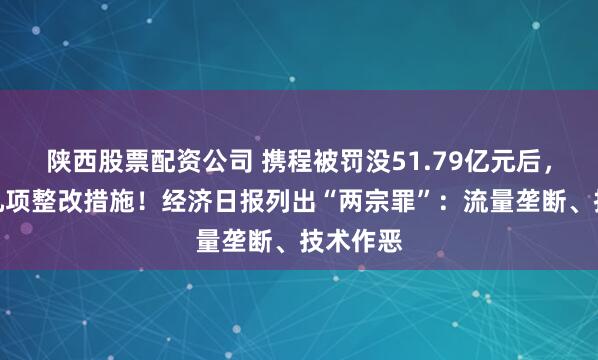 陕西股票配资公司 携程被罚没51.79亿元后，公布十九项整改措施！经济日报列出“两宗罪”：流量垄断、技术作恶