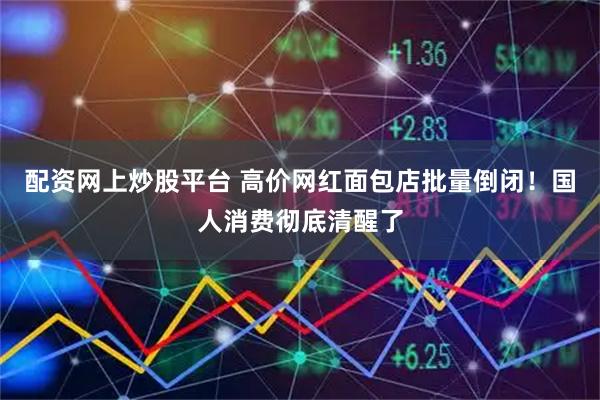 配资网上炒股平台 高价网红面包店批量倒闭！国人消费彻底清醒了