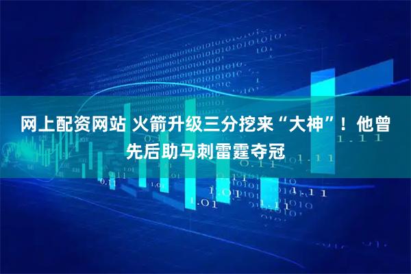 网上配资网站 火箭升级三分挖来“大神”!他曾先后助马刺雷霆夺冠