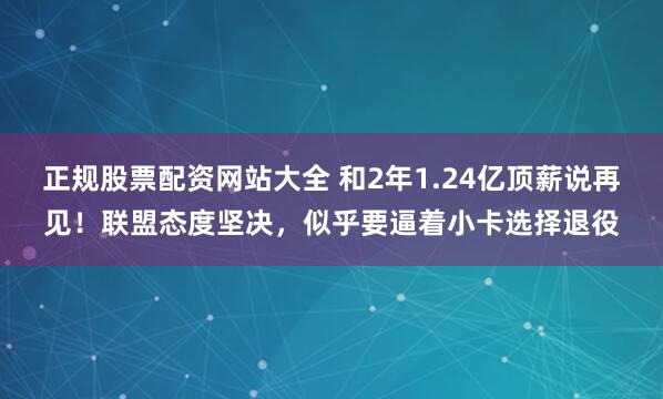 正规股票配资网站大全 和2年1.24亿顶薪说再见！联盟态度坚决，似乎要逼着小卡选择退役
