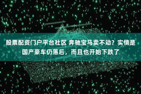 股票配资门户平台社区 奔驰宝马卖不动？实情是国产豪车仍落后，而且也开始下跌了