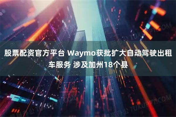 股票配资官方平台 Waymo获批扩大自动驾驶出租车服务 涉及加州18个县