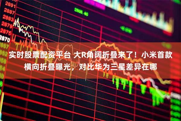 实时股票配资平台 大R角阔折叠来了！小米首款横向折叠曝光，对比华为三星差异在哪