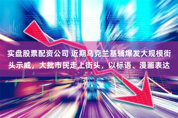实盘股票配资公司 近期乌克兰基辅爆发大规模街头示威，大批市民走上街头，以标语、漫画表达