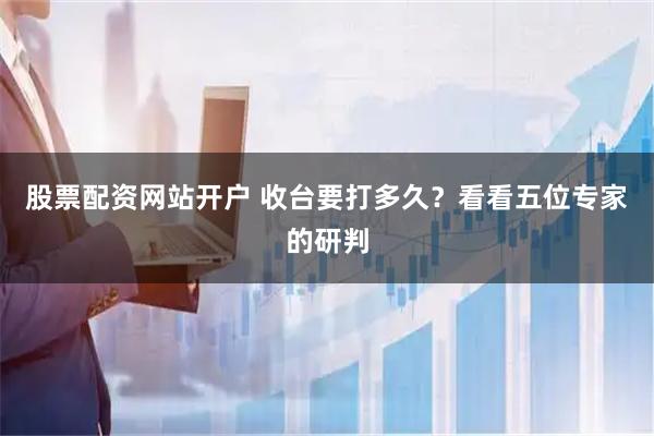 股票配资网站开户 收台要打多久？看看五位专家的研判