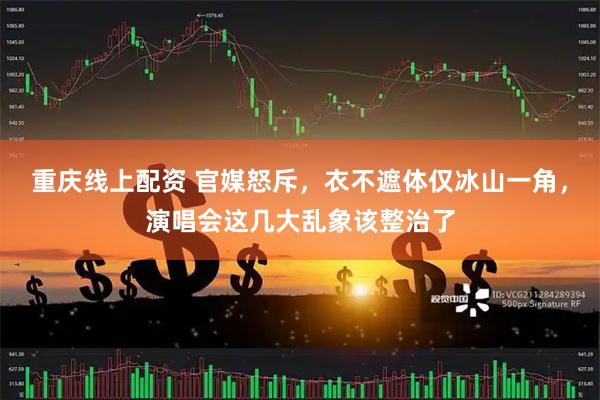重庆线上配资 官媒怒斥，衣不遮体仅冰山一角，演唱会这几大乱象该整治了