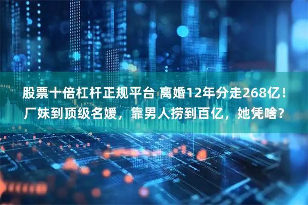 股票十倍杠杆正规平台 离婚12年分走268亿！厂妹到顶级名媛，靠男人捞到百亿，她凭啥？