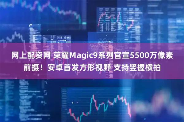 网上配资网 荣耀Magic9系列官宣5500万像素前摄！安卓首发方形视野 支持竖握横拍