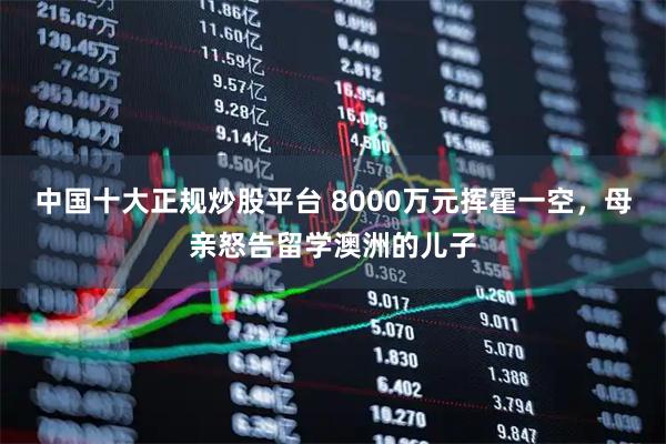 中国十大正规炒股平台 8000万元挥霍一空，母亲怒告留学澳洲的儿子