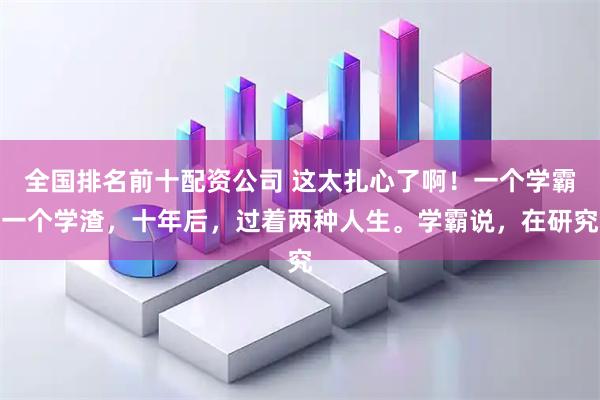 全国排名前十配资公司 这太扎心了啊！一个学霸一个学渣，十年后，过着两种人生。学霸说，在研究