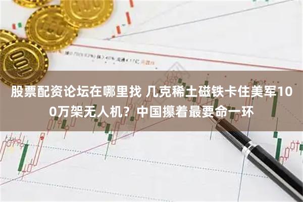 股票配资论坛在哪里找 几克稀土磁铁卡住美军100万架无人机？中国攥着最要命一环