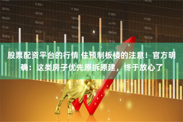 股票配资平台的行情 住预制板楼的注意！官方明确：这类房子优先原拆原建，终于放心了